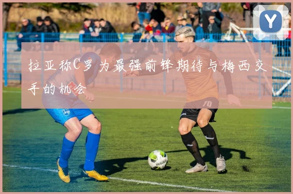 拉亚称C罗为最强前锋期待与梅西交手的机会