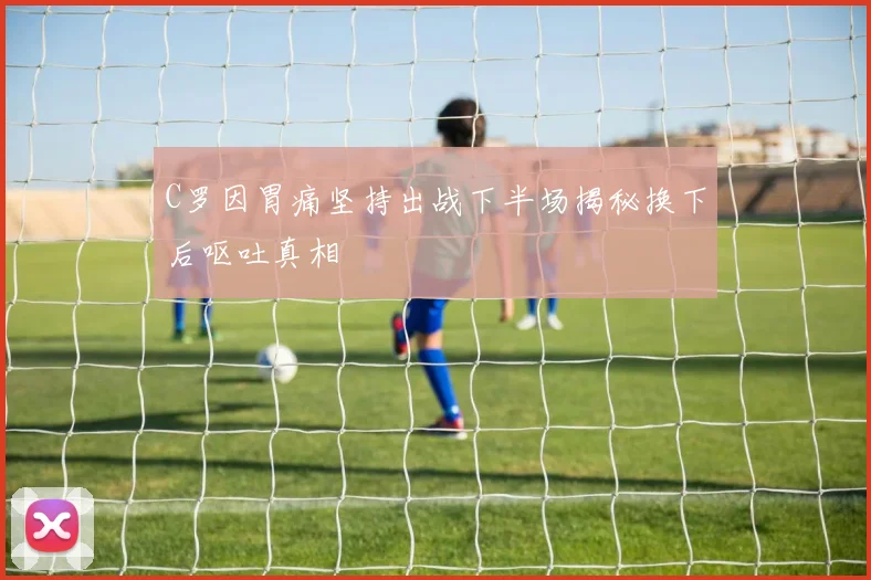 C罗因胃痛坚持出战下半场揭秘换下后呕吐真相