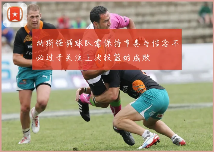 纳斯强调球队需保持节奏与信念不必过于关注上次投篮的成败