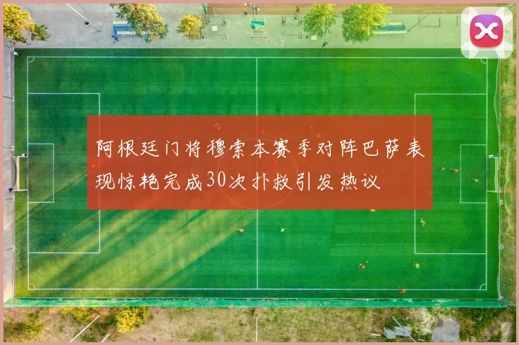 阿根廷门将穆索本赛季对阵巴萨表现惊艳完成30次扑救引发热议