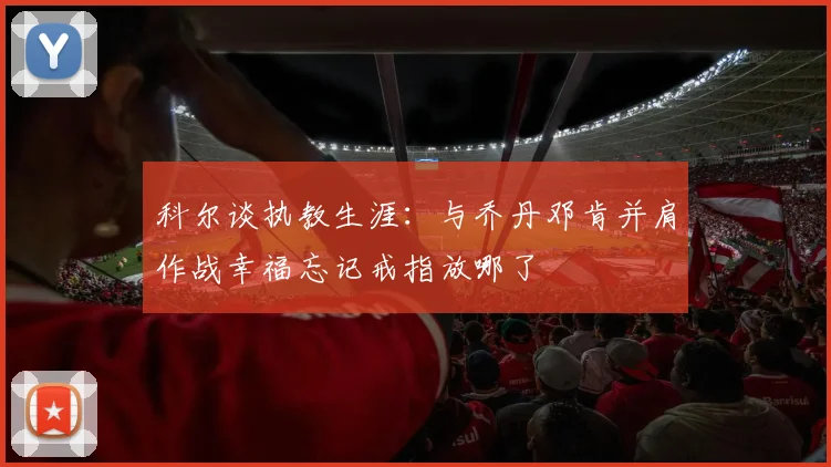科尔谈执教生涯：与乔丹邓肯并肩作战幸福忘记戒指放哪了