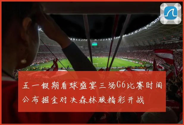 五一假期看球盛宴三场G6比赛时间公布掘金对决森林狼精彩开战