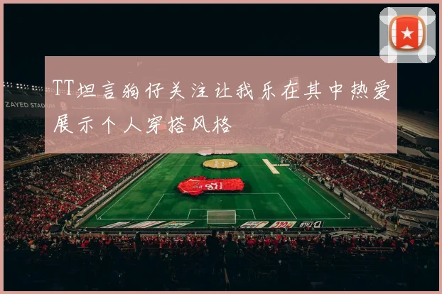 TT坦言狗仔关注让我乐在其中热爱展示个人穿搭风格