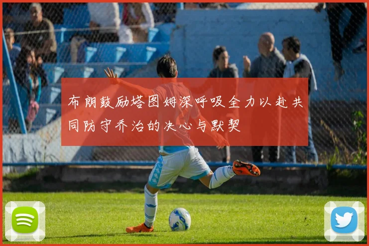布朗鼓励塔图姆深呼吸全力以赴共同防守乔治的决心与默契