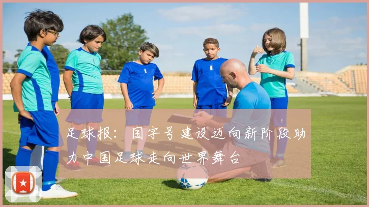 足球报：国字号建设迈向新阶段助力中国足球走向世界舞台