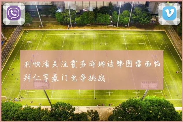 利物浦关注霍芬海姆边锋图雷面临拜仁等豪门竞争挑战