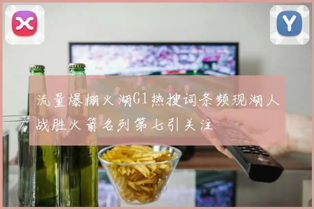 流量爆棚火湖G1热搜词条频现湖人战胜火箭名列第七引关注