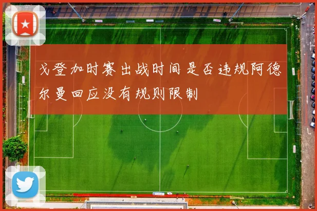 戈登加时赛出战时间是否违规阿德尔曼回应没有规则限制